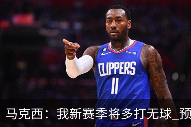 马克西：我新赛季将多打无球 预计我们球队会有多人轮流推进