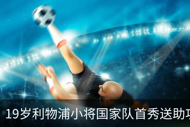 19岁利物浦小将国家队首秀送助攻，队友：他带来不同威胁